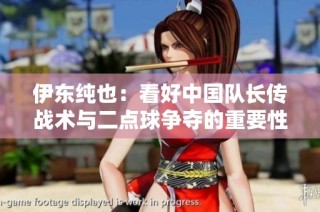 伊东纯也：看好中国队长传战术与二点球争夺的重要性