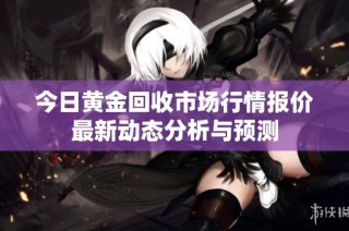 今日黄金回收市场行情报价最新动态分析与预测