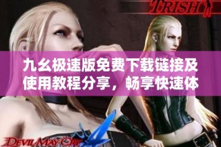 九幺极速版免费下载链接及使用教程分享，畅享快速体验