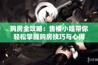 购房全攻略：售楼小姐带你轻松掌握购房技巧与心得