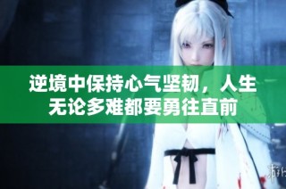 逆境中保持心气坚韧，人生无论多难都要勇往直前