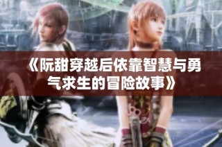 《阮甜穿越后依靠智慧与勇气求生的冒险故事》