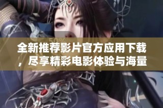 全新推荐影片官方应用下载，尽享精彩电影体验与海量资源