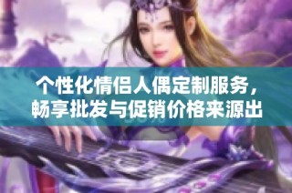 个性化情侣人偶定制服务，畅享批发与促销价格来源出处揭秘