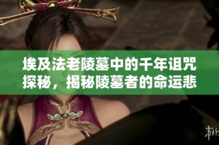 埃及法老陵墓中的千年诅咒探秘，揭秘陵墓者的命运悲剧