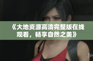 《大地资源高清完整版在线观看，畅享自然之美》