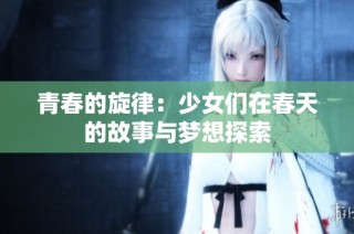 青春的旋律：少女们在春天的故事与梦想探索