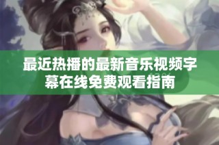 最近热播的最新音乐视频字幕在线免费观看指南