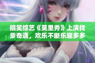 搞笑综艺《莫里秀》上演找爹奇遇，欢乐不断乐趣多多