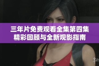 三年片免费观看全集第四集精彩回顾与全新观影指南