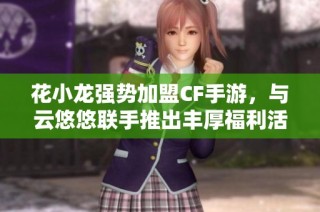 花小龙强势加盟CF手游，与云悠悠联手推出丰厚福利活动！