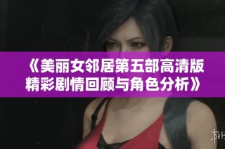 《美丽女邻居第五部高清版精彩剧情回顾与角色分析》