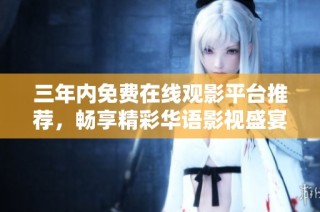 三年内免费在线观影平台推荐，畅享精彩华语影视盛宴
