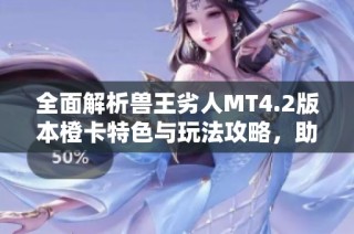 全面解析兽王劣人MT4.2版本橙卡特色与玩法攻略，助你轻松上手游戏