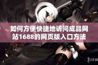 如何方便快捷地访问成品网站1688的网页版入口方法