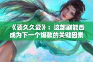 《要久久爱》：这部剧能否成为下一个爆款的关键因素分析