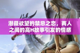 潜藏欲望的禁忌之恋，两人之间的高H故事引发的情感纠葛