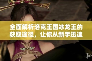 全面解析洛克王国冰龙王的获取途径，让你从新手迅速进阶为高手