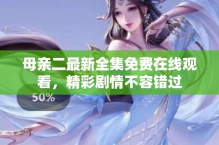 母亲二最新全集免费在线观看，精彩剧情不容错过