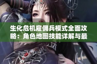生化危机雇佣兵模式全面攻略：角色地图技能详解与最佳玩法分享