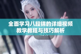 全面学习八段锦的详细视频教学教程与技巧解析