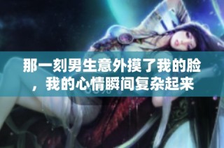 那一刻男生意外摸了我的脸，我的心情瞬间复杂起来