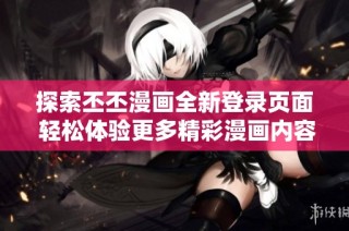 探索丕丕漫画全新登录页面 轻松体验更多精彩漫画内容