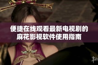 便捷在线观看最新电视剧的麻花影视软件使用指南