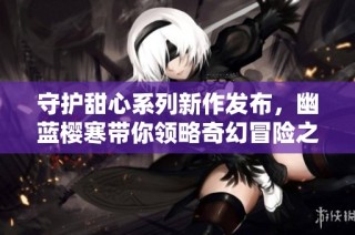 守护甜心系列新作发布，幽蓝樱寒带你领略奇幻冒险之旅