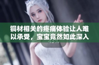 铜材相关的疼痛体验让人难以承受，宝宝竟然如此深入探索