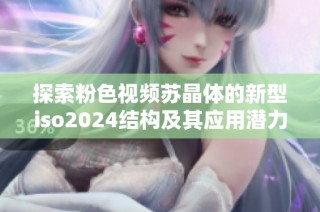 探索粉色视频苏晶体的新型iso2024结构及其应用潜力