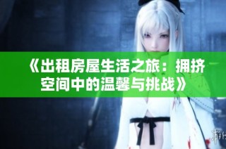 《出租房屋生活之旅：拥挤空间中的温馨与挑战》