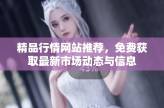 精品行情网站推荐，免费获取最新市场动态与信息