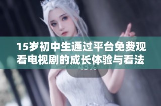 15岁初中生通过平台免费观看电视剧的成长体验与看法
