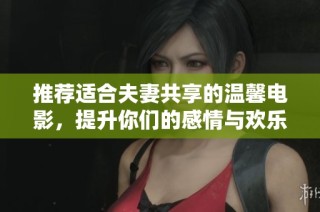 推荐适合夫妻共享的温馨电影，提升你们的感情与欢乐时光