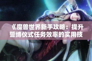 《魔兽世界新手攻略：提升誓缚仪式任务效率的实用技巧》