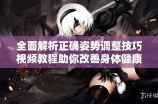 全面解析正确姿势调整技巧视频教程助你改善身体健康