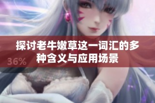 探讨老牛嫩草这一词汇的多种含义与应用场景