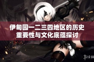 伊甸园一二三四地区的历史重要性与文化底蕴探讨