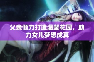 父亲倾力打造温馨花园，助力女儿梦想成真