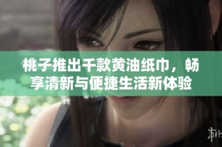 桃子推出千款黄油纸巾，畅享清新与便捷生活新体验
