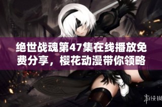 绝世战魂第47集在线播放免费分享，樱花动漫带你领略精彩动漫世界