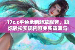 17c.c平台全新起草服务，助你轻松实现内容免费重写与创作
