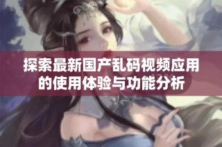 探索最新国产乱码视频应用的使用体验与功能分析