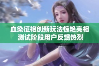 血染征袍创新玩法惊艳亮相 测试阶段用户反馈热烈