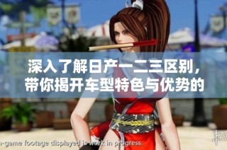 深入了解日产一二三区别，带你揭开车型特色与优势的秘密