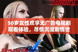 50岁女性欢享无广告电视剧观看体验，尽情沉浸剧情世界
