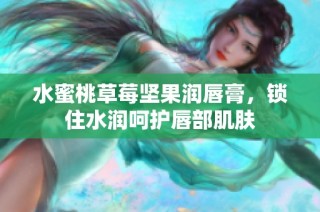水蜜桃草莓坚果润唇膏，锁住水润呵护唇部肌肤