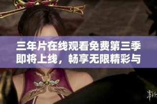 三年片在线观看免费第三季即将上线，畅享无限精彩与乐趣