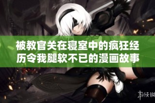 被教官关在寝室中的疯狂经历令我腿软不已的漫画故事